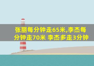 张丽每分钟走65米,李杰每分钟走70米 李杰多走3分钟
